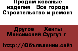 Продам кованые изделия - Все города Строительство и ремонт » Другое   . Ханты-Мансийский,Сургут г.